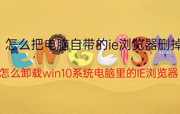 怎么把电脑自带的ie浏览器删掉 怎么卸载win10系统电脑里的IE浏览器？